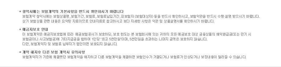 -청약시에는 보험계약의 기본사항을 반드시 확인하시기 바랍니다 -예금자보호 안내 -계약 해지후 다른 보험 계약시 유의사항